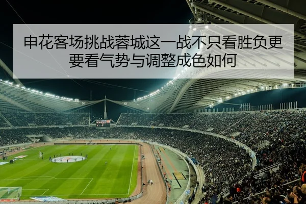 申花客场挑战蓉城这一战不只看胜负更要看气势与调整成色如何
